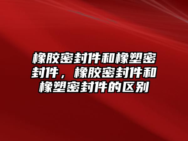 橡膠密封件和橡塑密封件，橡膠密封件和橡塑密封件的區(qū)別