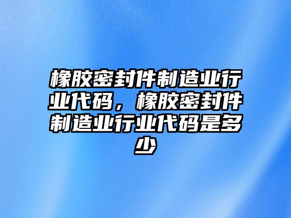 橡膠密封件制造業(yè)行業(yè)代碼，橡膠密封件制造業(yè)行業(yè)代碼是多少