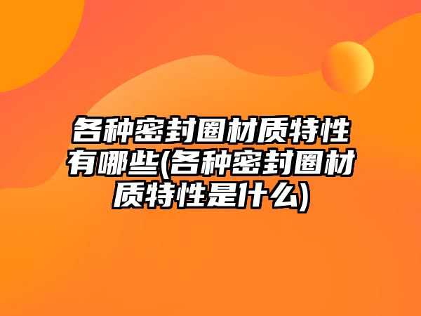 各種密封圈材質(zhì)特性有哪些(各種密封圈材質(zhì)特性是什么)