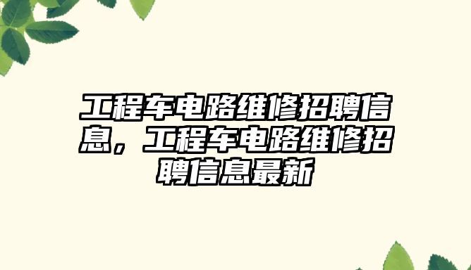 工程車電路維修招聘信息，工程車電路維修招聘信息最新