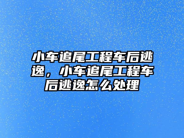 小車追尾工程車后逃逸，小車追尾工程車后逃逸怎么處理