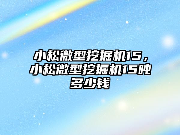 小松微型挖掘機15，小松微型挖掘機15噸多少錢