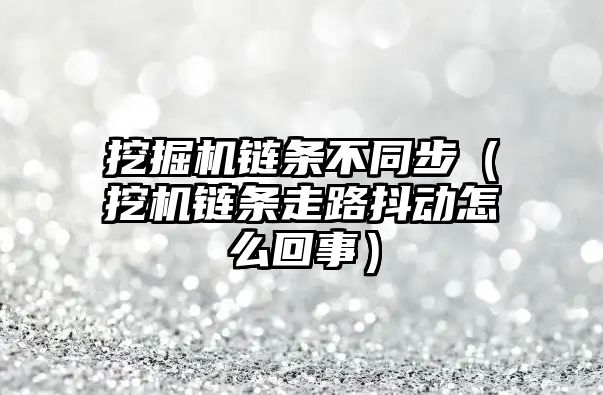 挖掘機鏈條不同步（挖機鏈條走路抖動怎么回事）