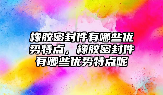 橡膠密封件有哪些優(yōu)勢特點，橡膠密封件有哪些優(yōu)勢特點呢