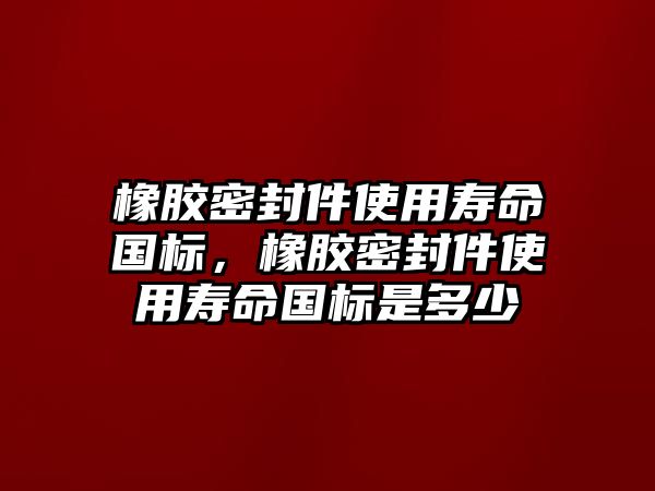 橡膠密封件使用壽命國標(biāo)，橡膠密封件使用壽命國標(biāo)是多少