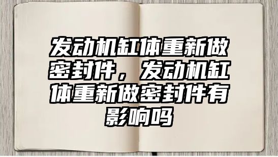 發(fā)動機缸體重新做密封件，發(fā)動機缸體重新做密封件有影響嗎