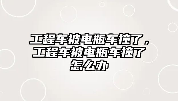 工程車被電瓶車撞了，工程車被電瓶車撞了怎么辦