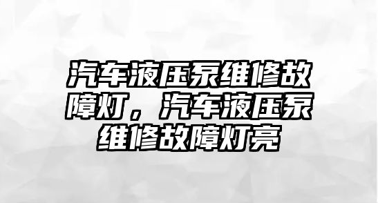 汽車液壓泵維修故障燈，汽車液壓泵維修故障燈亮