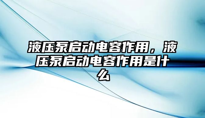 液壓泵啟動(dòng)電容作用，液壓泵啟動(dòng)電容作用是什么