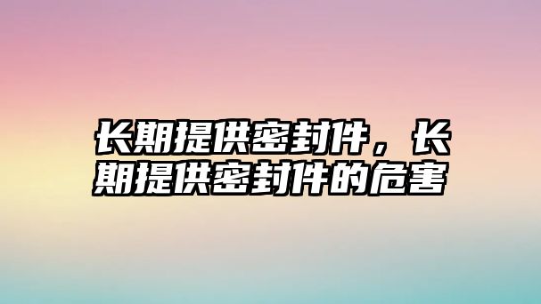 長期提供密封件，長期提供密封件的危害