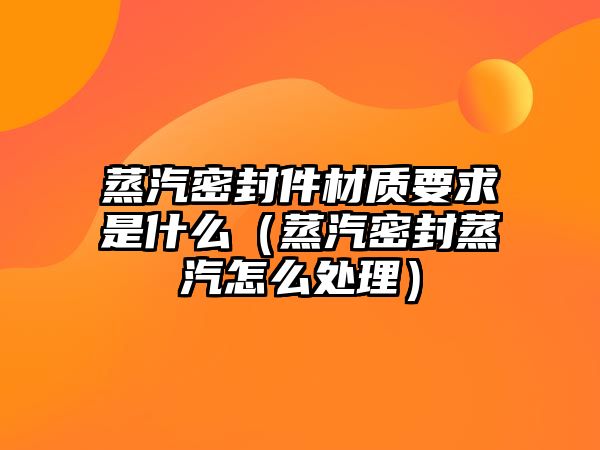 蒸汽密封件材質(zhì)要求是什么（蒸汽密封蒸汽怎么處理）