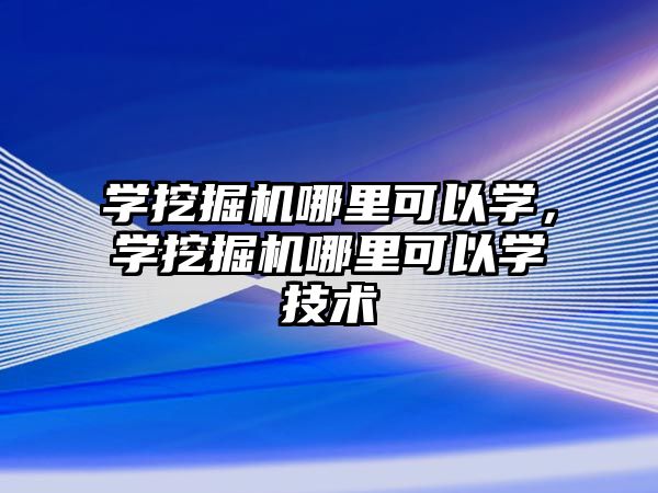 學挖掘機哪里可以學，學挖掘機哪里可以學技術