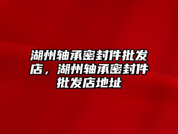 湖州軸承密封件批發(fā)店，湖州軸承密封件批發(fā)店地址