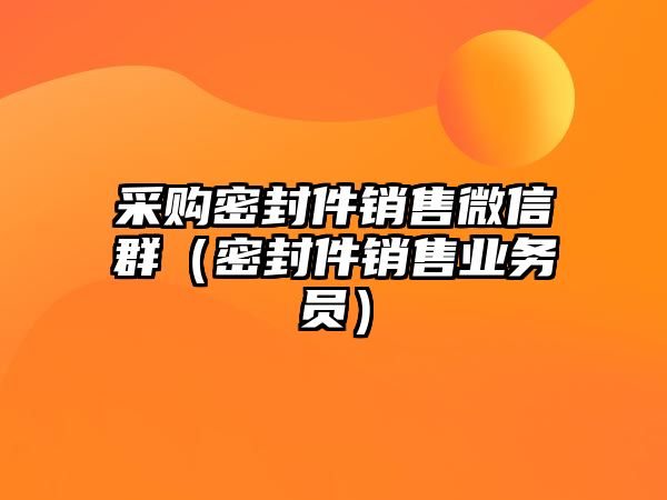 采購密封件銷售微信群（密封件銷售業(yè)務員）