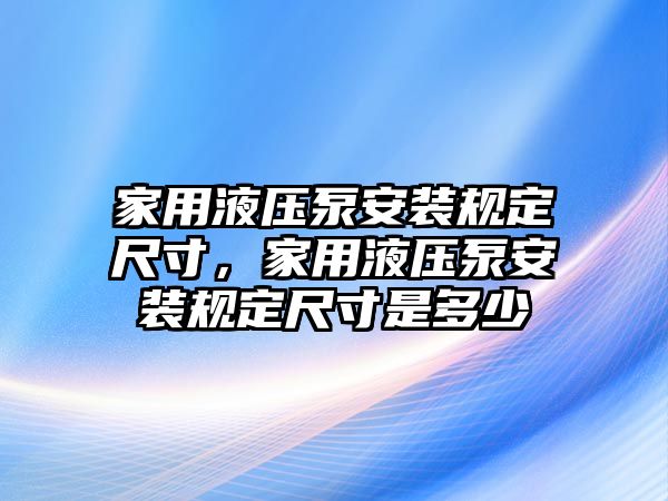 家用液壓泵安裝規(guī)定尺寸，家用液壓泵安裝規(guī)定尺寸是多少