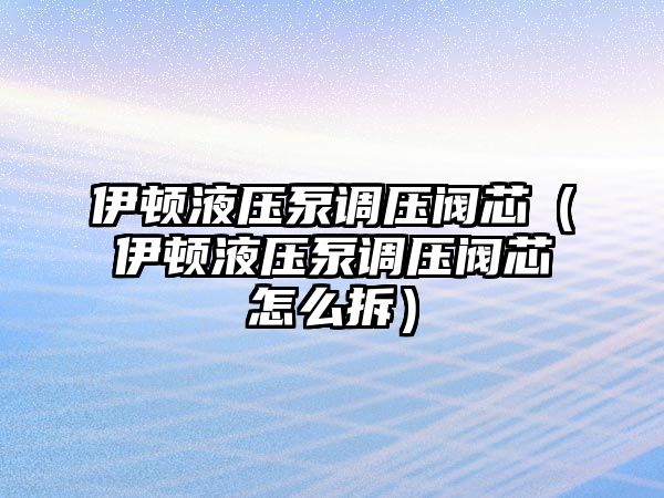 伊頓液壓泵調(diào)壓閥芯（伊頓液壓泵調(diào)壓閥芯怎么拆）