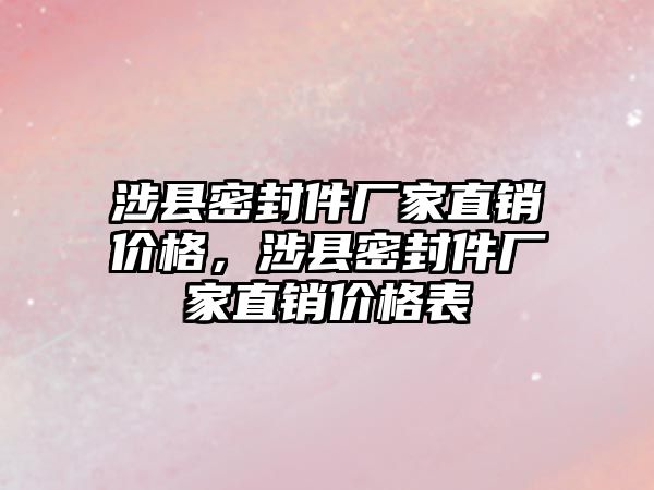 涉縣密封件廠家直銷價格，涉縣密封件廠家直銷價格表