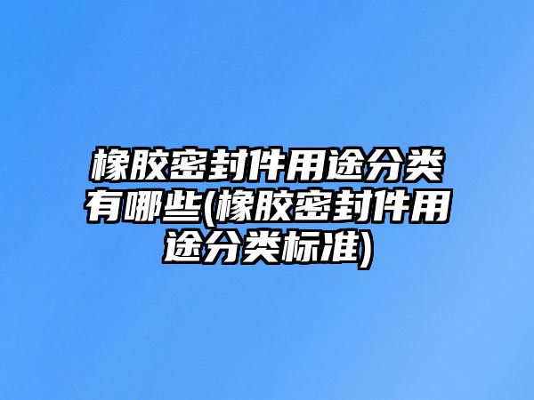 橡膠密封件用途分類有哪些(橡膠密封件用途分類標準)