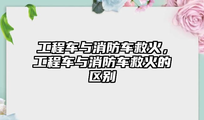 工程車與消防車救火，工程車與消防車救火的區(qū)別