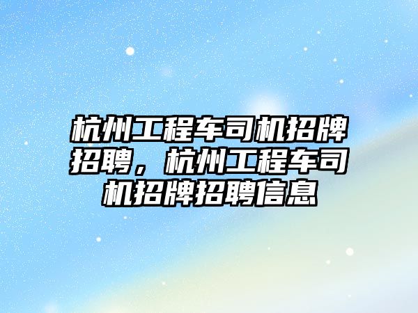 杭州工程車司機招牌招聘，杭州工程車司機招牌招聘信息