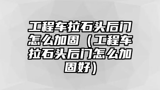 工程車拉石頭后門怎么加固（工程車拉石頭后門怎么加固好）