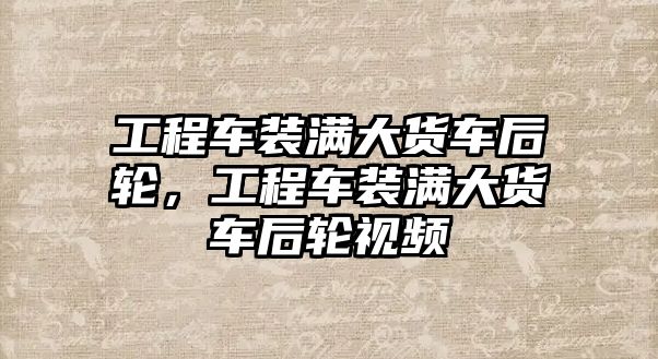 工程車裝滿大貨車后輪，工程車裝滿大貨車后輪視頻