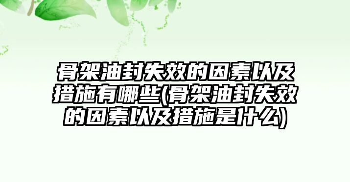 骨架油封失效的因素以及措施有哪些(骨架油封失效的因素以及措施是什么)