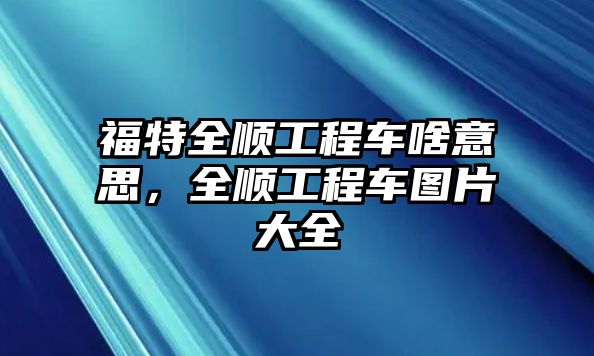 福特全順工程車啥意思，全順工程車圖片大全