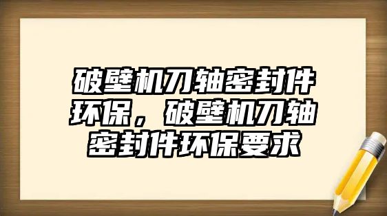 破壁機(jī)刀軸密封件環(huán)保，破壁機(jī)刀軸密封件環(huán)保要求