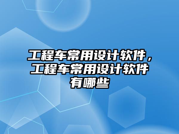 工程車常用設計軟件，工程車常用設計軟件有哪些