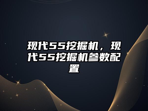 現(xiàn)代55挖掘機(jī)，現(xiàn)代55挖掘機(jī)參數(shù)配置