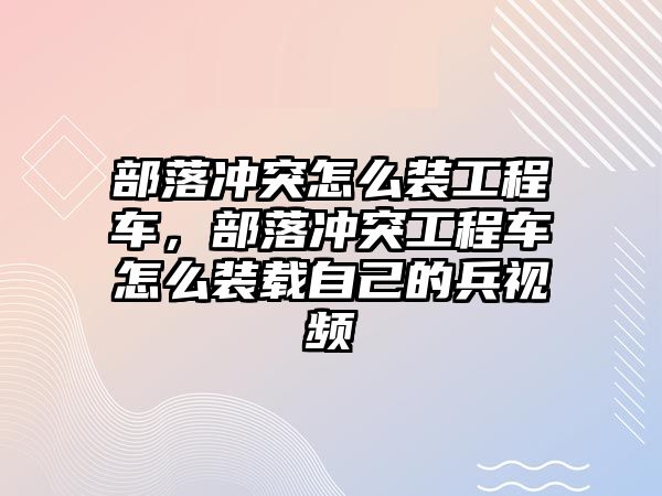 部落沖突怎么裝工程車，部落沖突工程車怎么裝載自己的兵視頻