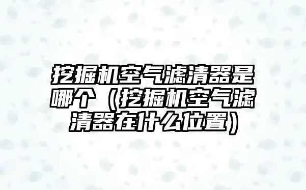 挖掘機(jī)空氣濾清器是哪個(gè)（挖掘機(jī)空氣濾清器在什么位置）