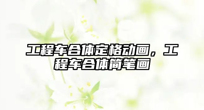 工程車合體定格動畫，工程車合體簡筆畫