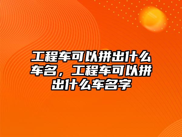 工程車可以拼出什么車名，工程車可以拼出什么車名字