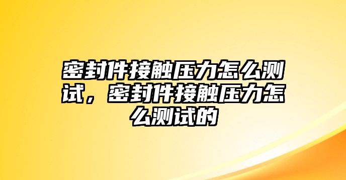 密封件接觸壓力怎么測試，密封件接觸壓力怎么測試的