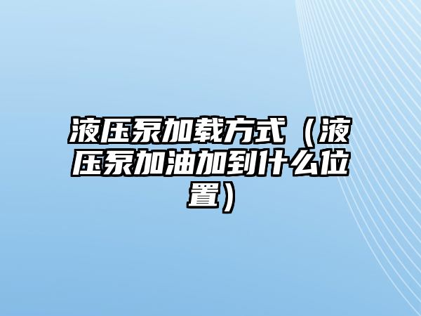 液壓泵加載方式（液壓泵加油加到什么位置）