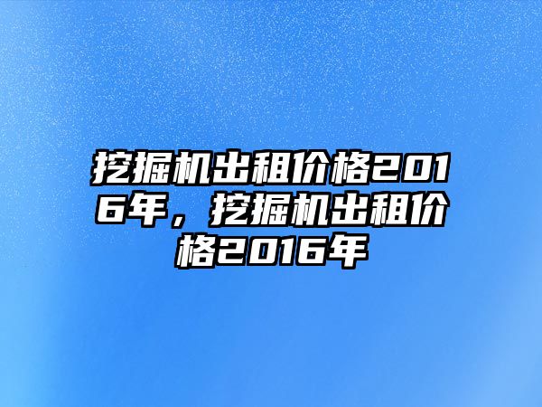 挖掘機出租價格2016年，挖掘機出租價格2016年