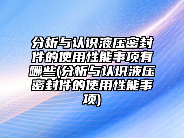 分析與認(rèn)識(shí)液壓密封件的使用性能事項(xiàng)有哪些(分析與認(rèn)識(shí)液壓密封件的使用性能事項(xiàng))