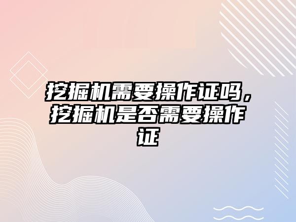 挖掘機(jī)需要操作證嗎，挖掘機(jī)是否需要操作證