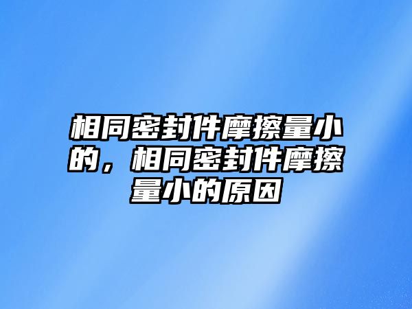 相同密封件摩擦量小的，相同密封件摩擦量小的原因