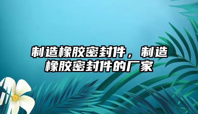 制造橡膠密封件，制造橡膠密封件的廠家