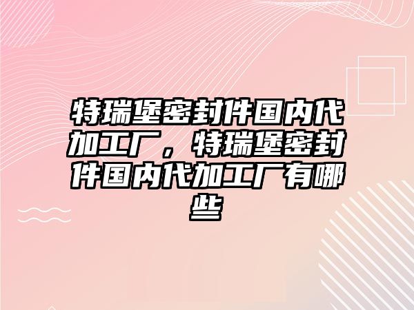 特瑞堡密封件國內(nèi)代加工廠，特瑞堡密封件國內(nèi)代加工廠有哪些