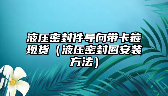 液壓密封件導(dǎo)向帶卡箍現(xiàn)貨（液壓密封圈安裝方法）