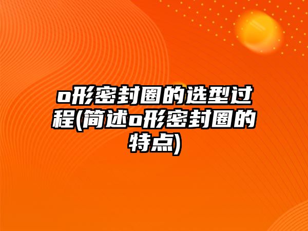 o形密封圈的選型過(guò)程(簡(jiǎn)述o形密封圈的特點(diǎn))