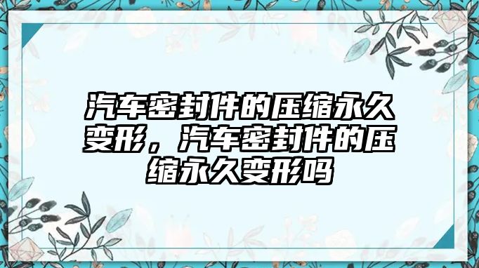 汽車密封件的壓縮永久變形，汽車密封件的壓縮永久變形嗎