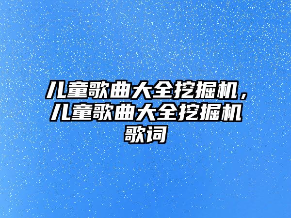 兒童歌曲大全挖掘機，兒童歌曲大全挖掘機歌詞