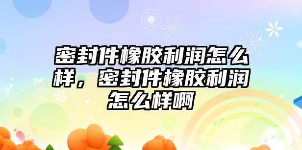 密封件橡膠利潤怎么樣，密封件橡膠利潤怎么樣啊