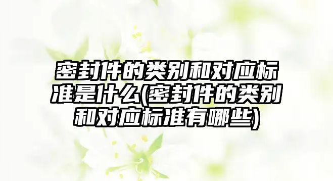 密封件的類別和對應標準是什么(密封件的類別和對應標準有哪些)