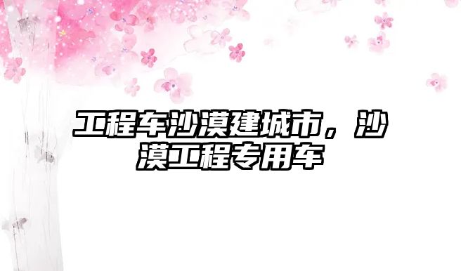 工程車沙漠建城市，沙漠工程專用車